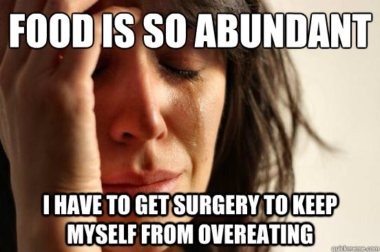 Food is so abundant I have to get surgery to keep myself from overeating  First World Problems