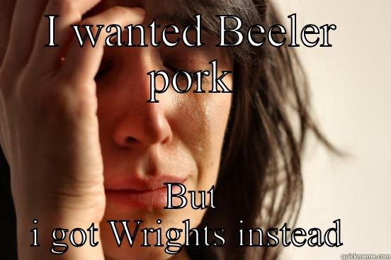 I WANTED BEELER PORK BUT I GOT WRIGHTS INSTEAD  First World Problems