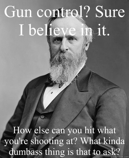 Gun control? Sure I believe in it. How else can you hit what you're shooting at? What kinda dumbass thing is that to ask? - Gun control? Sure I believe in it. How else can you hit what you're shooting at? What kinda dumbass thing is that to ask?  hip rutherford b hayes