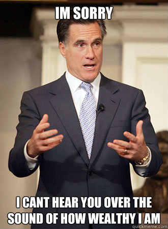 Im sorry I cant hear you over the sound of how wealthy I am  Relatable Romney