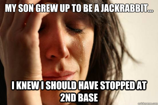 My son grew up to be a Jackrabbit... I knew i should have stopped at 2nd base  First World Problems