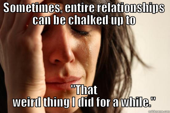 SOMETIMES, ENTIRE RELATIONSHIPS CAN BE CHALKED UP TO 