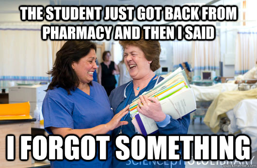 The student just got back from pharmacy and then i said I forgot something  