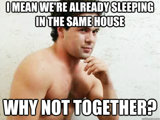 I mean we're already sleeping in the same house Why not together? - I mean we're already sleeping in the same house Why not together?  Sexually Confused Roomate