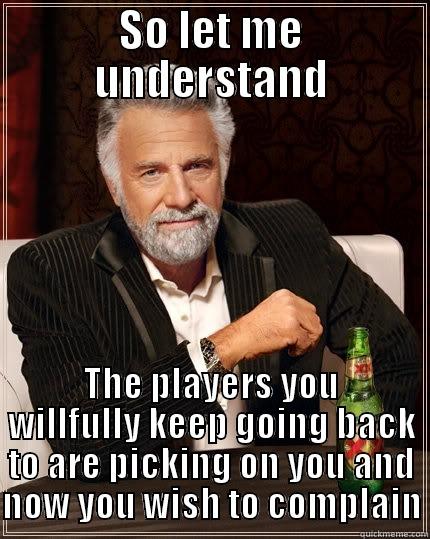 SO LET ME UNDERSTAND THE PLAYERS YOU WILLFULLY KEEP GOING BACK TO ARE PICKING ON YOU AND NOW YOU WISH TO COMPLAIN The Most Interesting Man In The World