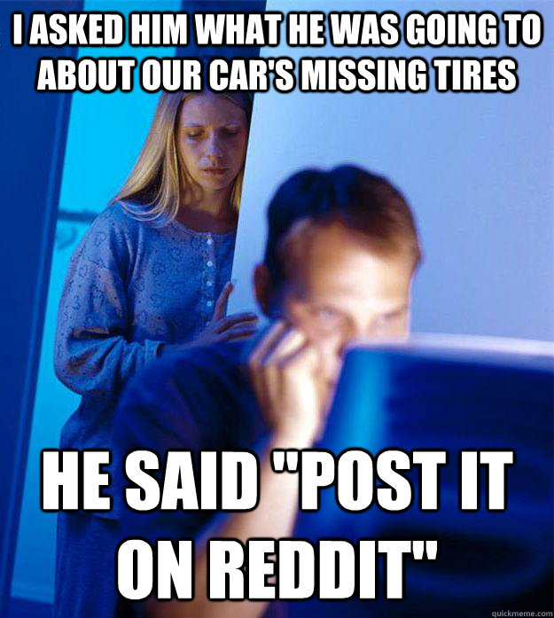 I asked him what he was going to about our car's missing tires He said 