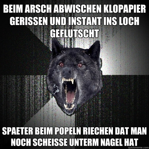 beim arsch abwischen klopapier gerissen und instant ins loch geflutscht Spaeter beim Popeln riechen dat man noch scheisse unterm nagel hat  Insanity Wolf