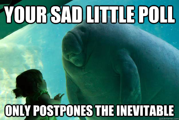 Your sad little poll only postpones the inevitable  Overlord Manatee
