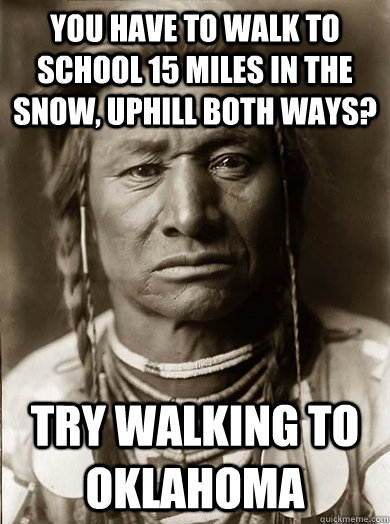 You have to walk to school 15 miles in the snow, uphill both ways? try walking to oklahoma - You have to walk to school 15 miles in the snow, uphill both ways? try walking to oklahoma  Unimpressed American Indian