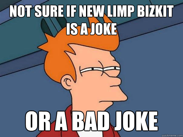 not sure if new limp bizkit is a joke or a bad joke  Futurama Fry
