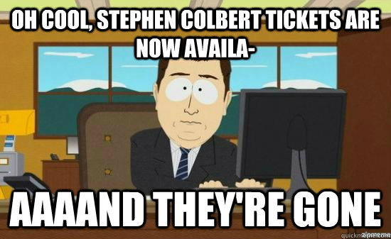 Oh cool, Stephen colbert tickets are now availa- AAAAND THEY'RE GONE  aaaand its gone