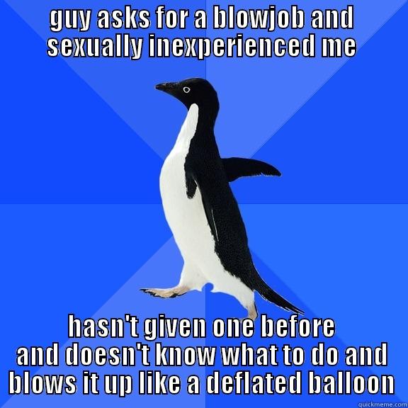 GUY ASKS FOR A BLOWJOB AND SEXUALLY INEXPERIENCED ME HASN'T GIVEN ONE BEFORE AND DOESN'T KNOW WHAT TO DO AND BLOWS IT UP LIKE A DEFLATED BALLOON Socially Awkward Penguin