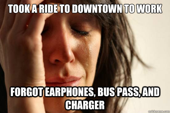 took a ride to downtown to work Forgot earphones, bus pass, and charger  First World Problems