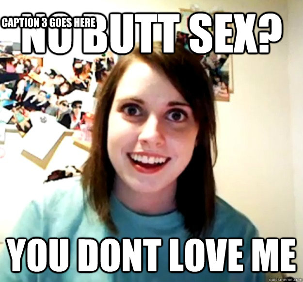 No Butt sex? You dont love me  Caption 3 goes here  Overly Attached Girlfriend