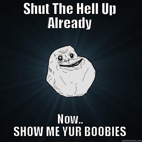 SthUp BooBies - SHUT THE HELL UP ALREADY NOW.. SHOW ME YUR BOOBIES Forever Alone