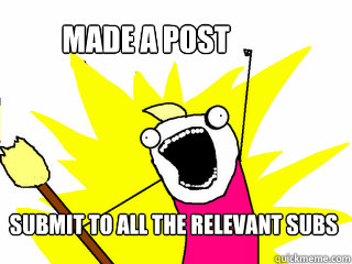 Made a post Submit to ALL the relevant subs  All The Things
