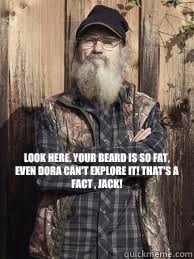 Look here. Your beard is so fat, even Dora can't explore it! That's a fact , JACK!    Uncle Si and unjucated