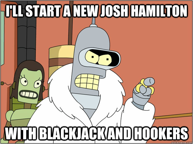 I'll start a new josh hamilton with blackjack and hookers  BENDER STATE MEET