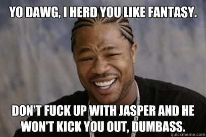 YO DAWG, I HERD YOU LIKE FANTASY. DON'T FUCK UP WITH JASPER AND he won't kick you out, dumbass.  Yo dawg i herd u like unit tests