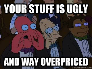 your stuff is ugly and way overpriced  Bad Zoidberg
