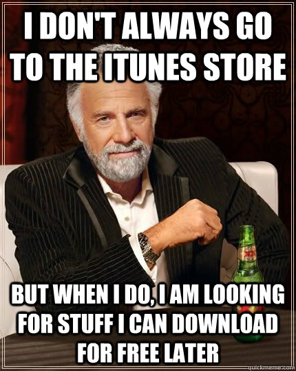I don't always go to the Itunes store But when I do, I am looking for stuff I can download for free later  - I don't always go to the Itunes store But when I do, I am looking for stuff I can download for free later   Itunes Store