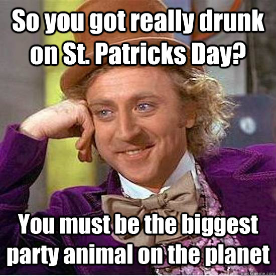 So you got really drunk on St. Patricks Day? You must be the biggest party animal on the planet - So you got really drunk on St. Patricks Day? You must be the biggest party animal on the planet  Condescending Wonka Track