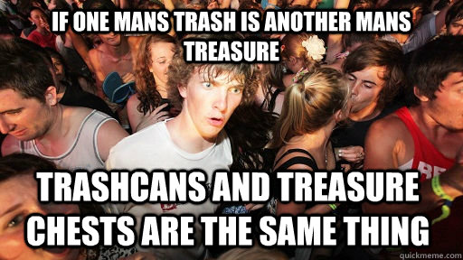 If one mans trash is another mans treasure trashcans and treasure chests are the same thing  Sudden Clarity Clarence