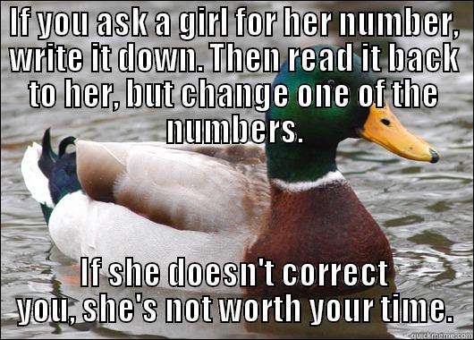 IF YOU ASK A GIRL FOR HER NUMBER, WRITE IT DOWN. THEN READ IT BACK TO HER, BUT CHANGE ONE OF THE NUMBERS. IF SHE DOESN'T CORRECT YOU, SHE'S NOT WORTH YOUR TIME. Actual Advice Mallard