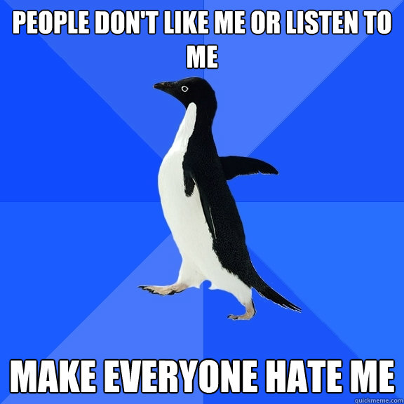 People don't like me or listen to me Make everyone hate me  Socially Awkward Penguin