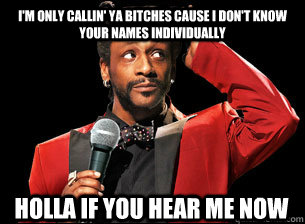 I'm ONLY CALLIN' YA BITCHES CAUSE I DON'T KNOW YOUR NAMES INDIVIDUALLY hOLLA IF YOU HEAR ME NOW - I'm ONLY CALLIN' YA BITCHES CAUSE I DON'T KNOW YOUR NAMES INDIVIDUALLY hOLLA IF YOU HEAR ME NOW  Misc