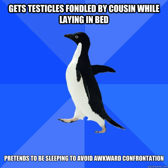 Gets testicles fondled by cousin while laying in bed pretends to be sleeping to avoid awkward confrontation  Socially Awkward Penguin