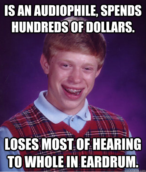 Is an audiophile, spends hundreds of dollars. Loses most of hearing to whole in eardrum. - Is an audiophile, spends hundreds of dollars. Loses most of hearing to whole in eardrum.  Bad Luck Brian