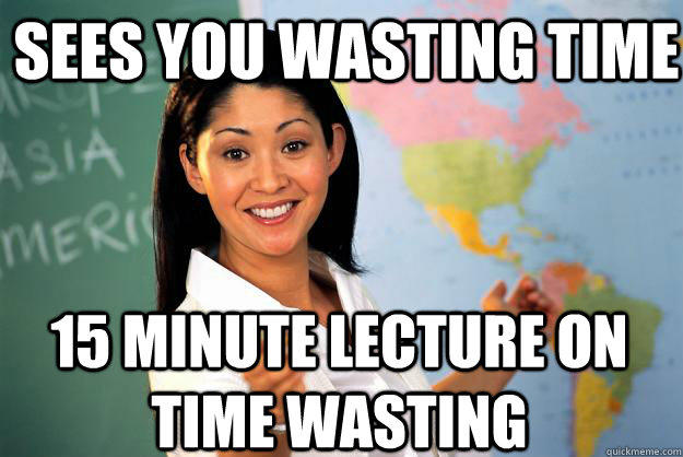 sees you wasting time 15 minute lecture on time wasting - sees you wasting time 15 minute lecture on time wasting  Unhelpful High School Teacher