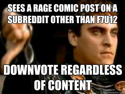 Sees a rage comic post on a subreddit other than f7u12 DOWNVOTE regardless of content  Downvoting Roman