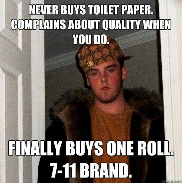 never buys toilet paper. complains about quality when you do. finally buys one roll. 7-11 brand.  Scumbag Steve