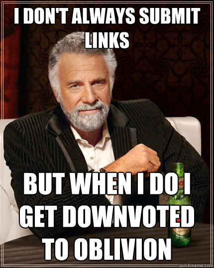 I don't always submit links But when i do i get downvoted to oblivion  The Most Interesting Man In The World
