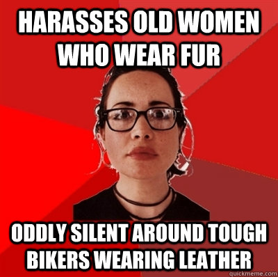Harasses old women who wear fur Oddly silent around tough bikers wearing leather - Harasses old women who wear fur Oddly silent around tough bikers wearing leather  Liberal Douche Garofalo