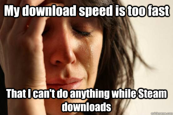 My download speed is too fast That I can't do anything while Steam downloads  First World Problems