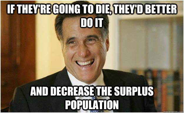 If they're going to die, they'd better do it and decrease the surplus population  Mitt Romney