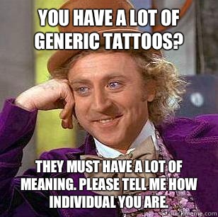 You have a lot of generic tattoos? They must have a lot of meaning. Please tell me how individual you are.  Condescending Wonka