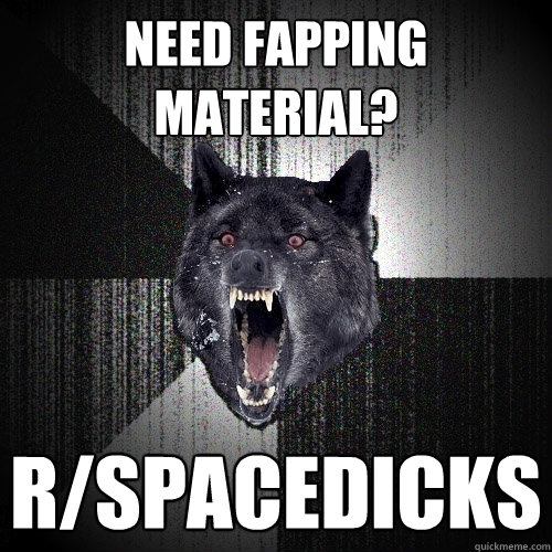 need fapping material? r/spacedicks  Insanity Wolf
