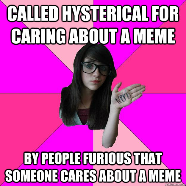 called hysterical for caring about a meme by people furious that someone cares about a meme  Idiot Nerd Girl