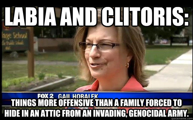Labia And Clitoris: Things more offensive than a family forced to hide in an attic from an invading, genocidal army.  