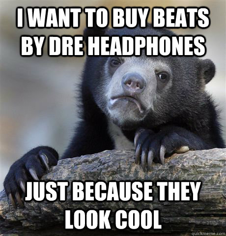 I want to buy beats by dre headphones just because they look cool  Confession Bear