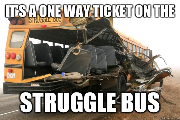 It's a one way ticket on the  Struggle Bus  struggle bus