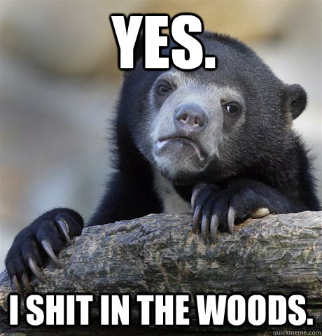 Yes. I shit in the woods.  Confession Bear