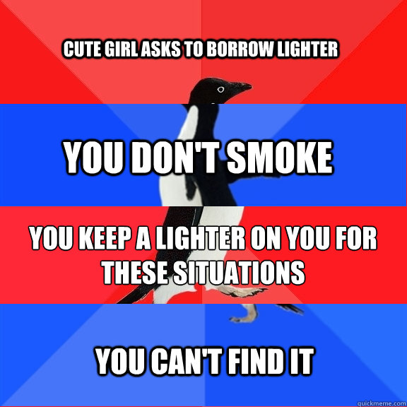 Cute girl asks to borrow lighter you don't smoke you keep a lighter on you for these situations you can't find it  Socially Awesome Awkward Awesome Awkward Penguin