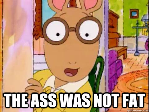  The ass was not fat  Arthur Sees A Fat Ass