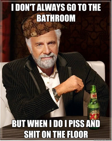 i don't always go to the bathroom But when i do i piss and shit on the floor  