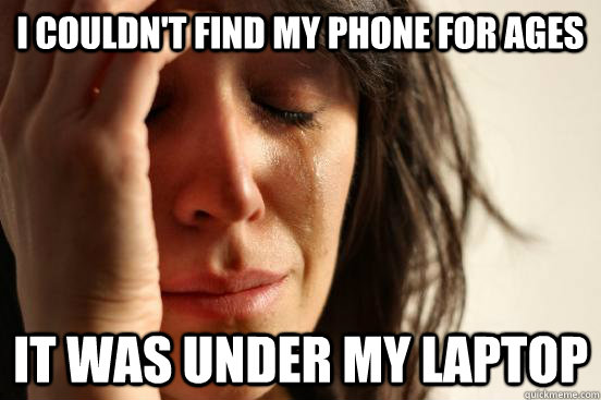 I couldn't find my phone for ages It was under my laptop  First World Problems